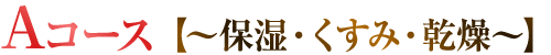 Aコース【～保湿・くすみ・乾燥～】
