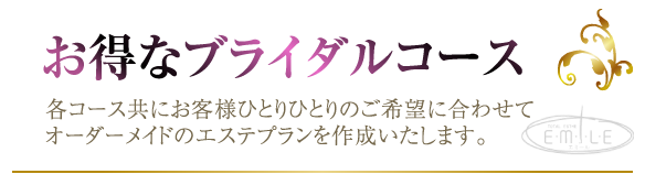 お得なブライダルコース｜各コース共にお客様ひとりひとりのご希望に合わせてオーダーメイドのエステプランを作成いたします。