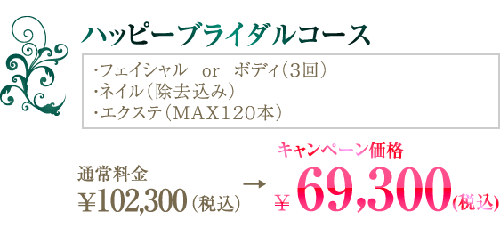 ハッピーブライダルコース 通常料金 ¥102,300（税込） → ¥69,300（税込） フェイシャルorボディ (3回)・ネイル（除去込み）・エクステ（MAX120本）