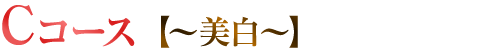 Cコース【～美白～】