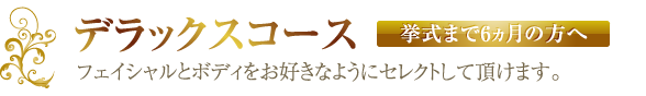 デラックスコース（挙式まで6ヵ月の方へ）【フェイシャルとボディをお好きなようにセレクトして頂けます。】