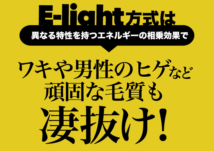 E-light方式は異なる特性を持つエネルギーの相乗効果でワキや男性のヒゲなど頑固な毛質も凄抜け！